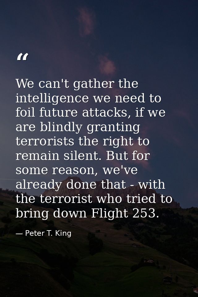 We can't gather the intelligence we need to foil future attacks, if we are blindly granting terrorists the right to rema — Peter T. King