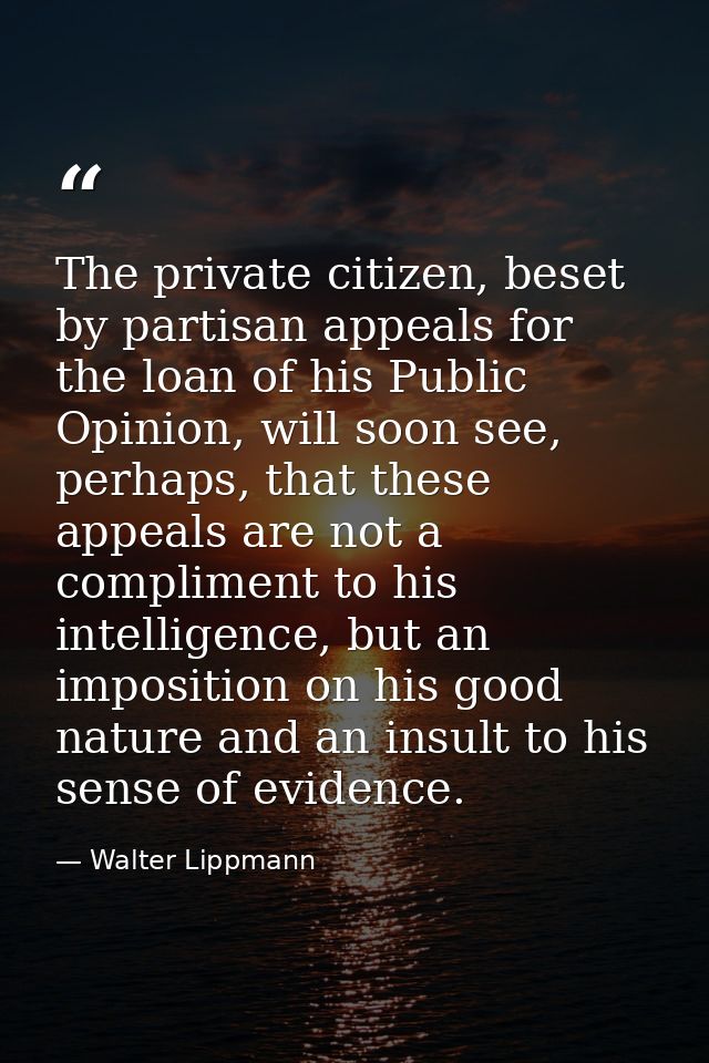 The private citizen, beset by partisan appeals for the loan of his Public Opinion, will soon see, perhaps, that these ap — Walter Lippmann