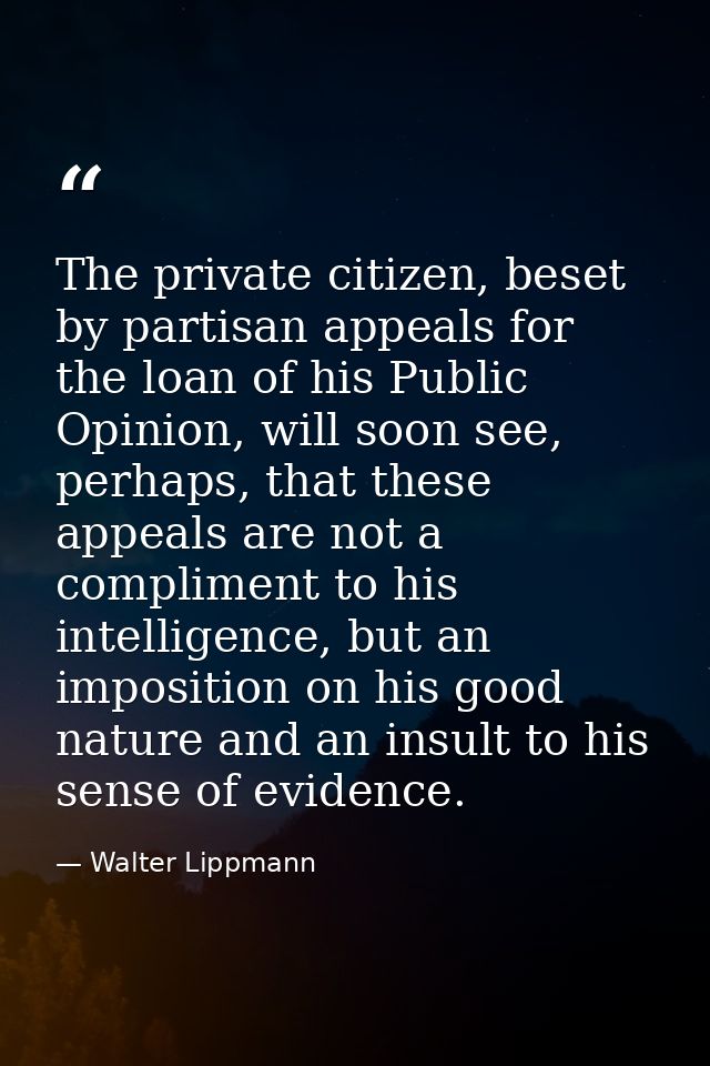 The private citizen, beset by partisan appeals for the loan of his Public Opinion, will soon see, perhaps, that these ap — Walter Lippmann