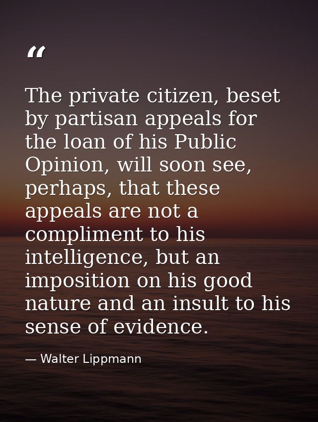 The private citizen, beset by partisan appeals for the loan of his Public Opinion, will soon see, perhaps, that these ap — Walter Lippmann