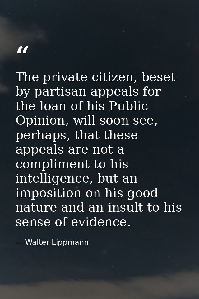 The private citizen, beset by partisan appeals for the loan of his Public Opinion, will soon see, perhaps, that these ap — Walter Lippmann