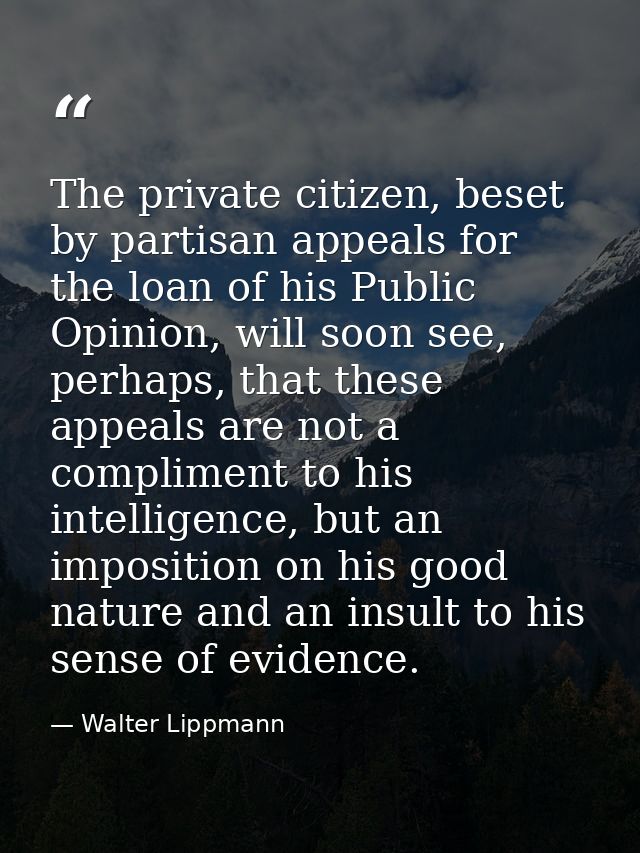 The private citizen, beset by partisan appeals for the loan of his Public Opinion, will soon see, perhaps, that these ap — Walter Lippmann