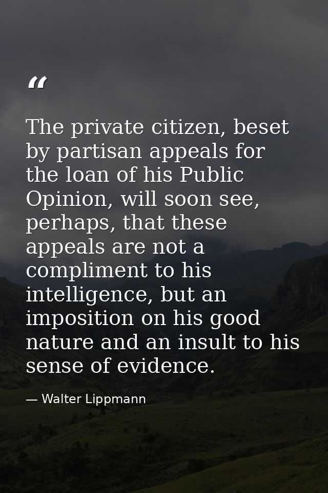 The private citizen, beset by partisan appeals for the loan of his Public Opinion, will soon see, perhaps, that these ap — Walter Lippmann