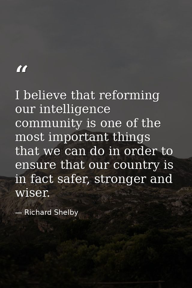 I believe that reforming our intelligence community is one of the most important things that we can do in order to ensur — Richard Shelby