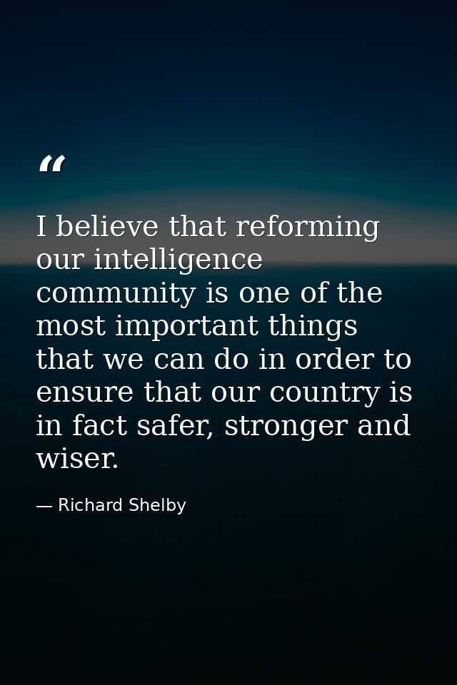I believe that reforming our intelligence community is one of the most important things that we can do in order to ensur — Richard Shelby