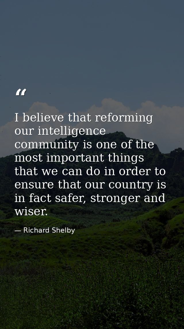 I believe that reforming our intelligence community is one of the most important things that we can do in order to ensur — Richard Shelby