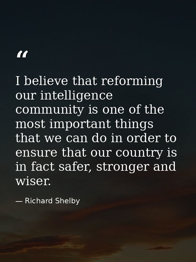 I believe that reforming our intelligence community is one of the most important things that we can do in order to ensur — Richard Shelby