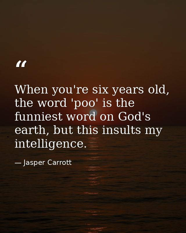 When you're six years old, the word 'poo' is the funniest word on God's earth, but this insults my intelligence. — Jasper Carrott