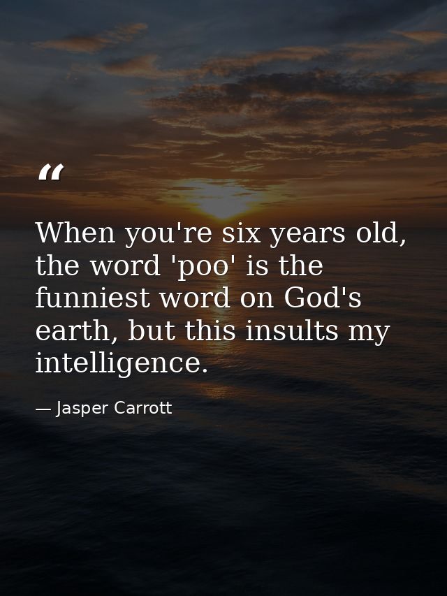 When you're six years old, the word 'poo' is the funniest word on God's earth, but this insults my intelligence. — Jasper Carrott