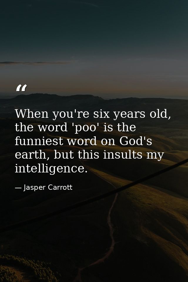 When you're six years old, the word 'poo' is the funniest word on God's earth, but this insults my intelligence. — Jasper Carrott