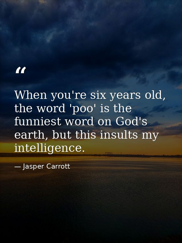 When you're six years old, the word 'poo' is the funniest word on God's earth, but this insults my intelligence. — Jasper Carrott