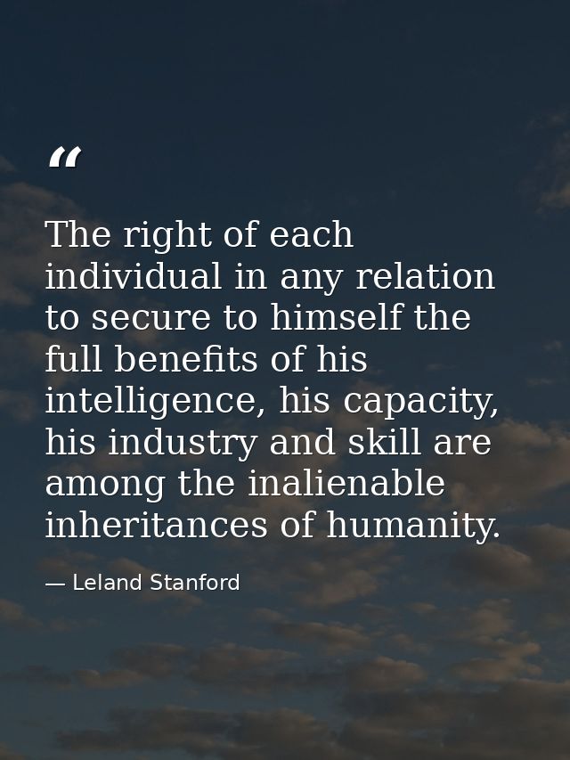 The right of each individual in any relation to secure to himself the full benefits of his intelligence, his capacity, h — Leland Stanford