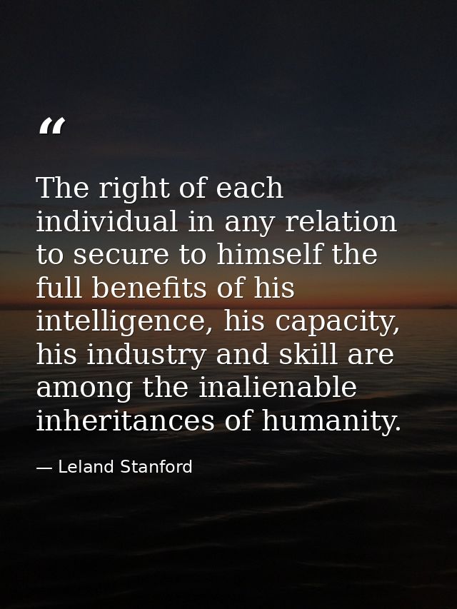 The right of each individual in any relation to secure to himself the full benefits of his intelligence, his capacity, h — Leland Stanford