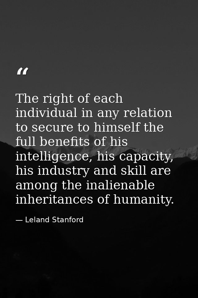 The right of each individual in any relation to secure to himself the full benefits of his intelligence, his capacity, h — Leland Stanford