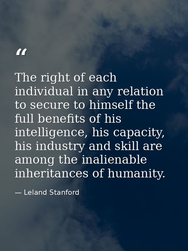 The right of each individual in any relation to secure to himself the full benefits of his intelligence, his capacity, h — Leland Stanford