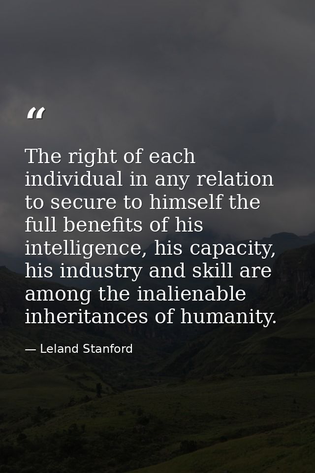 The right of each individual in any relation to secure to himself the full benefits of his intelligence, his capacity, h — Leland Stanford