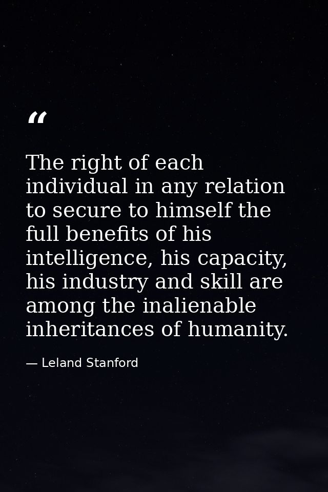 The right of each individual in any relation to secure to himself the full benefits of his intelligence, his capacity, h — Leland Stanford
