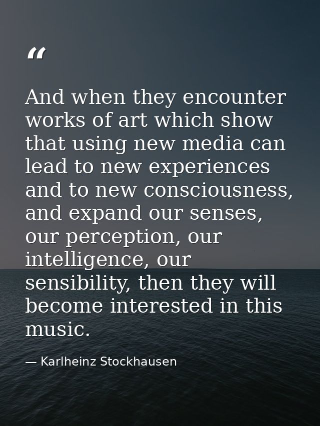 And when they encounter works of art which show that using new media can lead to new experiences and to new consciousnes — Karlheinz Stockhausen
