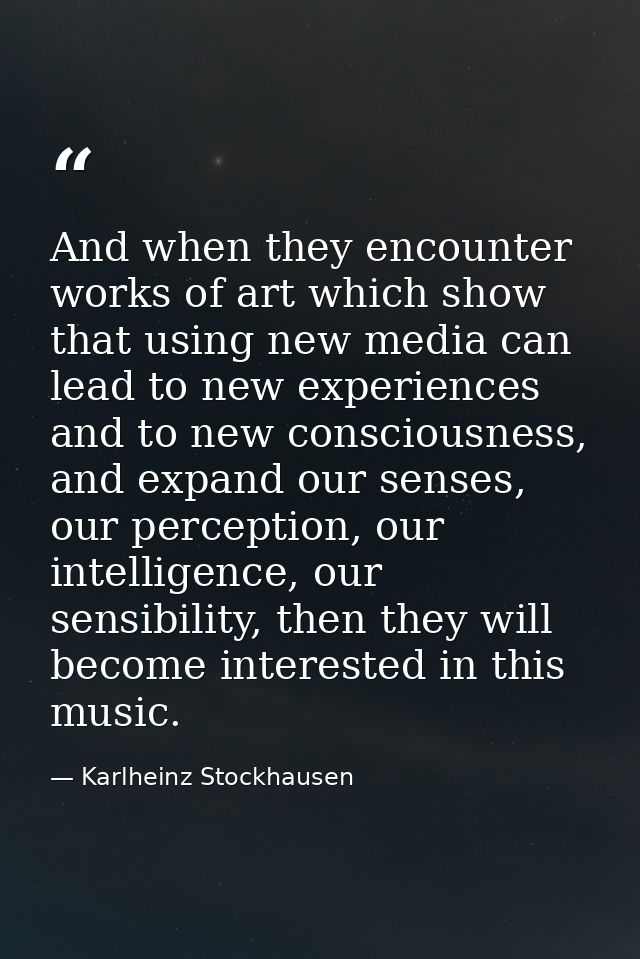 And when they encounter works of art which show that using new media can lead to new experiences and to new consciousnes — Karlheinz Stockhausen