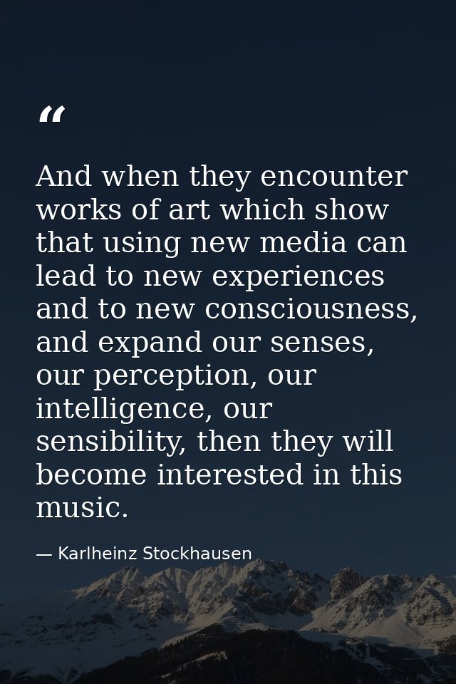 And when they encounter works of art which show that using new media can lead to new experiences and to new consciousnes — Karlheinz Stockhausen