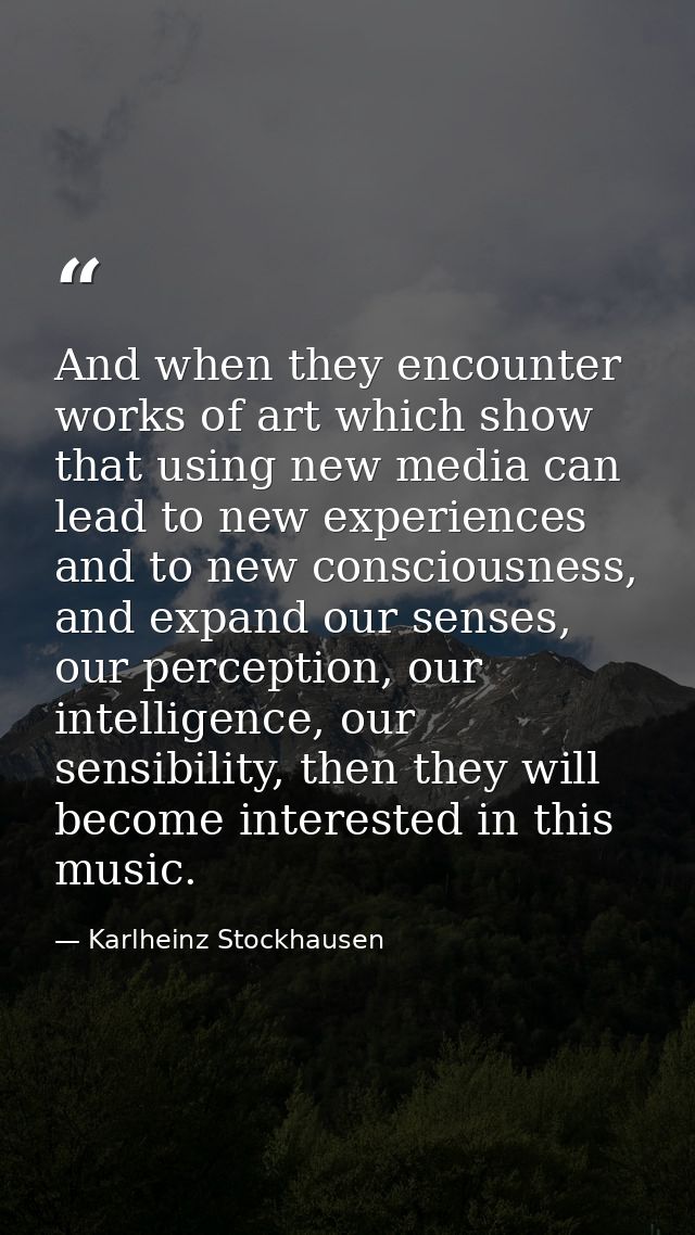 And when they encounter works of art which show that using new media can lead to new experiences and to new consciousnes — Karlheinz Stockhausen