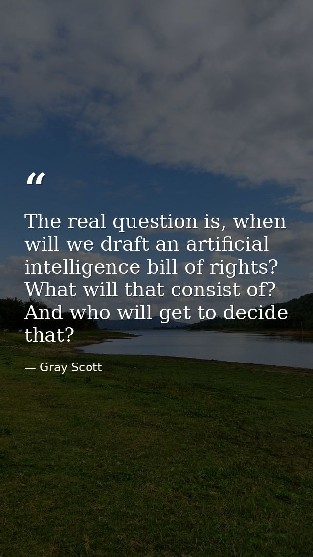 The real question is, when will we draft an artificial intelligence bill of rights? What will that consist of? And who w — Gray Scott
