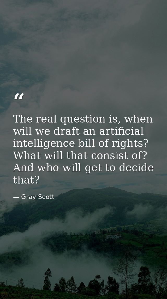 The real question is, when will we draft an artificial intelligence bill of rights? What will that consist of? And who w — Gray Scott