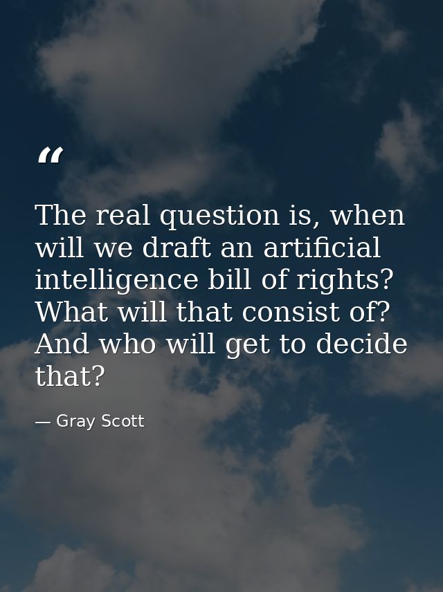 The real question is, when will we draft an artificial intelligence bill of rights? What will that consist of? And who w — Gray Scott
