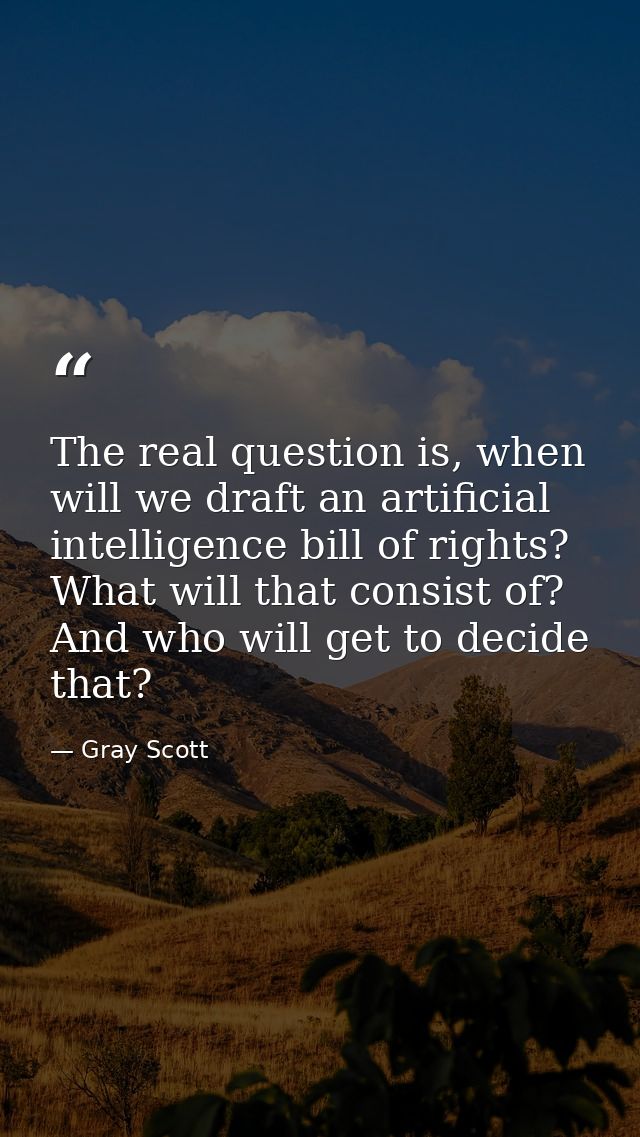The real question is, when will we draft an artificial intelligence bill of rights? What will that consist of? And who w — Gray Scott