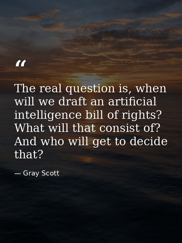 The real question is, when will we draft an artificial intelligence bill of rights? What will that consist of? And who w — Gray Scott