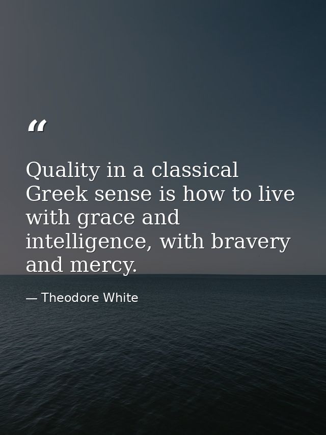 Quality in a classical Greek sense is how to live with grace and intelligence, with bravery and mercy. — Theodore White