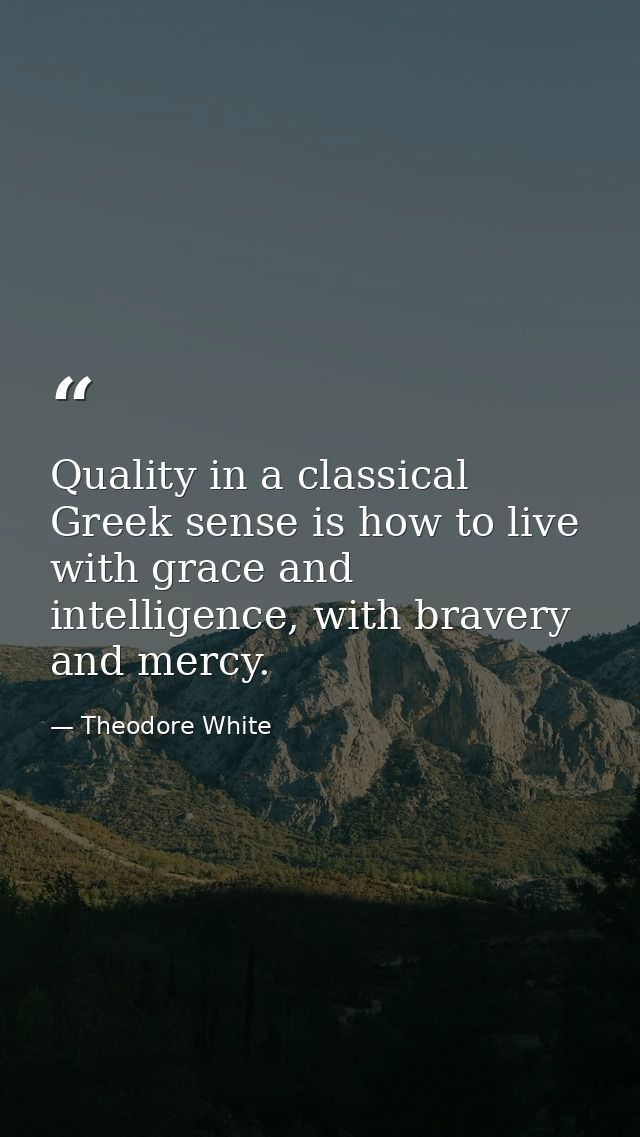 Quality in a classical Greek sense is how to live with grace and intelligence, with bravery and mercy. — Theodore White