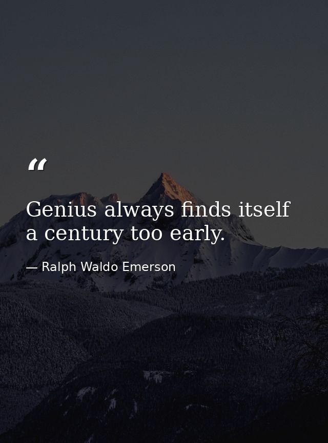 Genius always finds itself a century too early. — Ralph Waldo Emerson