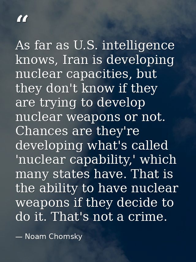 As far as U.S. intelligence knows, Iran is developing nuclear capacities, but they don't know if they are trying to deve — Noam Chomsky