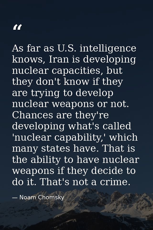 As far as U.S. intelligence knows, Iran is developing nuclear capacities, but they don't know if they are trying to deve — Noam Chomsky