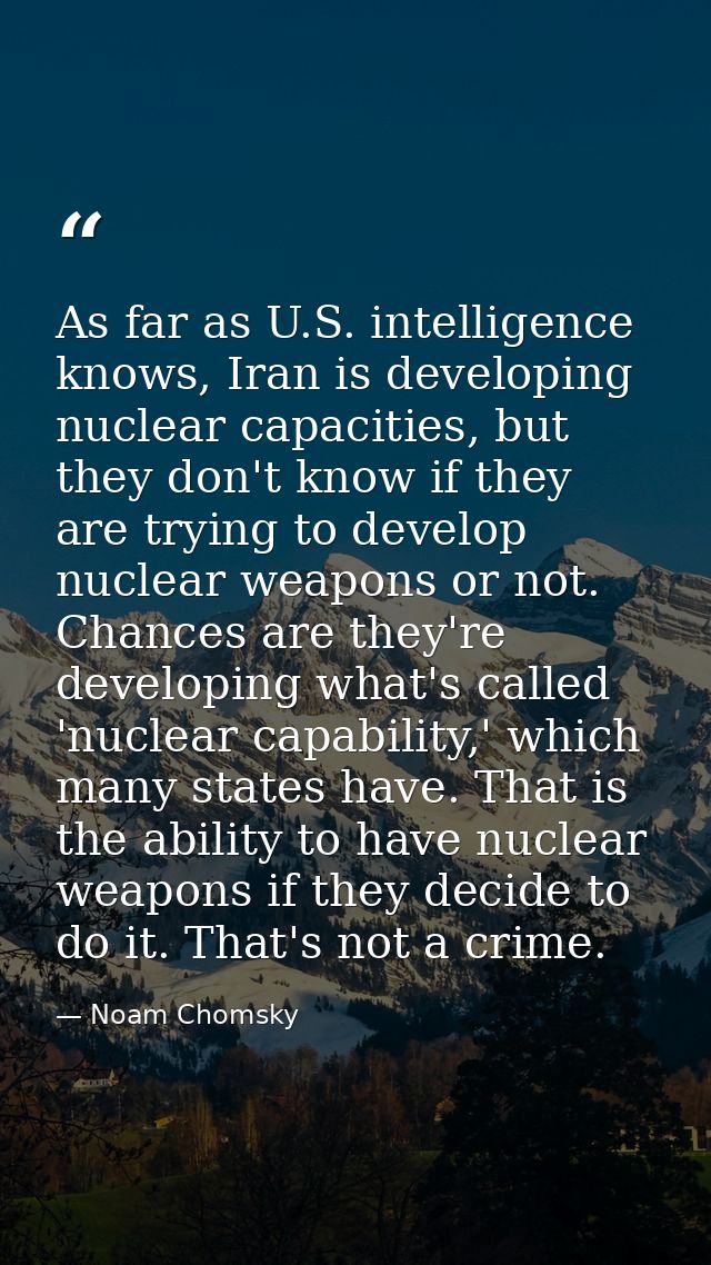 As far as U.S. intelligence knows, Iran is developing nuclear capacities, but they don't know if they are trying to deve — Noam Chomsky