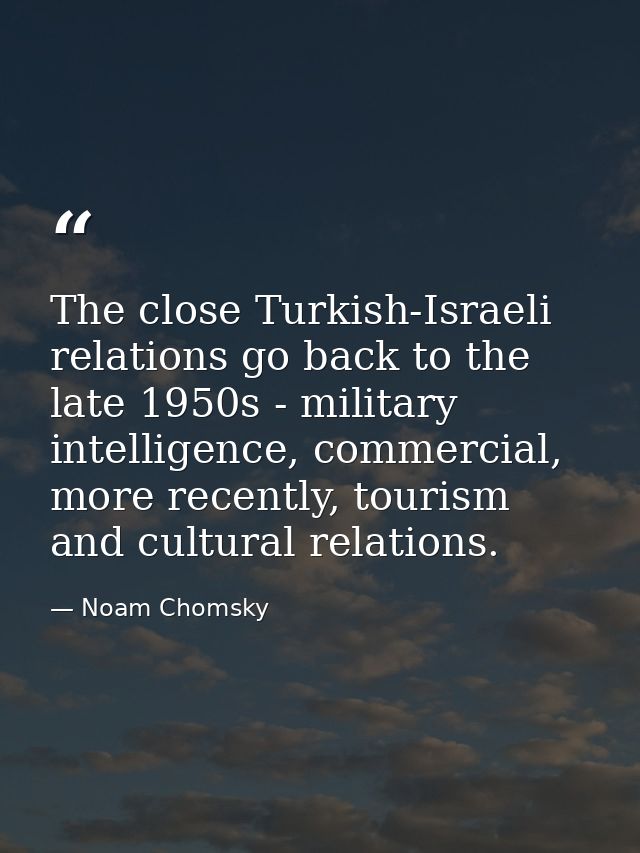 The close Turkish-Israeli relations go back to the late 1950s - military intelligence, commercial, more recently, touris — Noam Chomsky