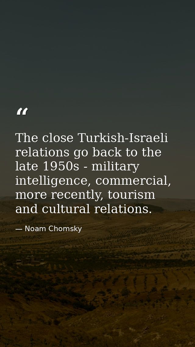 The close Turkish-Israeli relations go back to the late 1950s - military intelligence, commercial, more recently, touris — Noam Chomsky