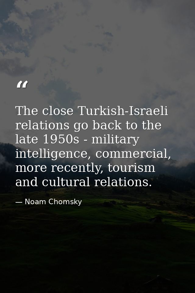 The close Turkish-Israeli relations go back to the late 1950s - military intelligence, commercial, more recently, touris — Noam Chomsky