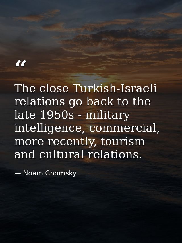 The close Turkish-Israeli relations go back to the late 1950s - military intelligence, commercial, more recently, touris — Noam Chomsky