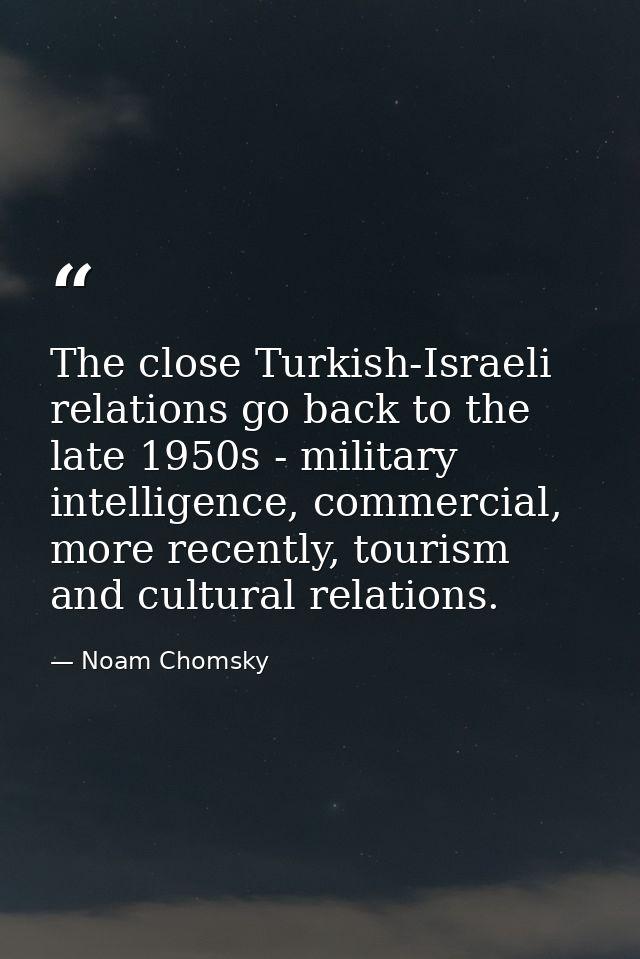 The close Turkish-Israeli relations go back to the late 1950s - military intelligence, commercial, more recently, touris — Noam Chomsky