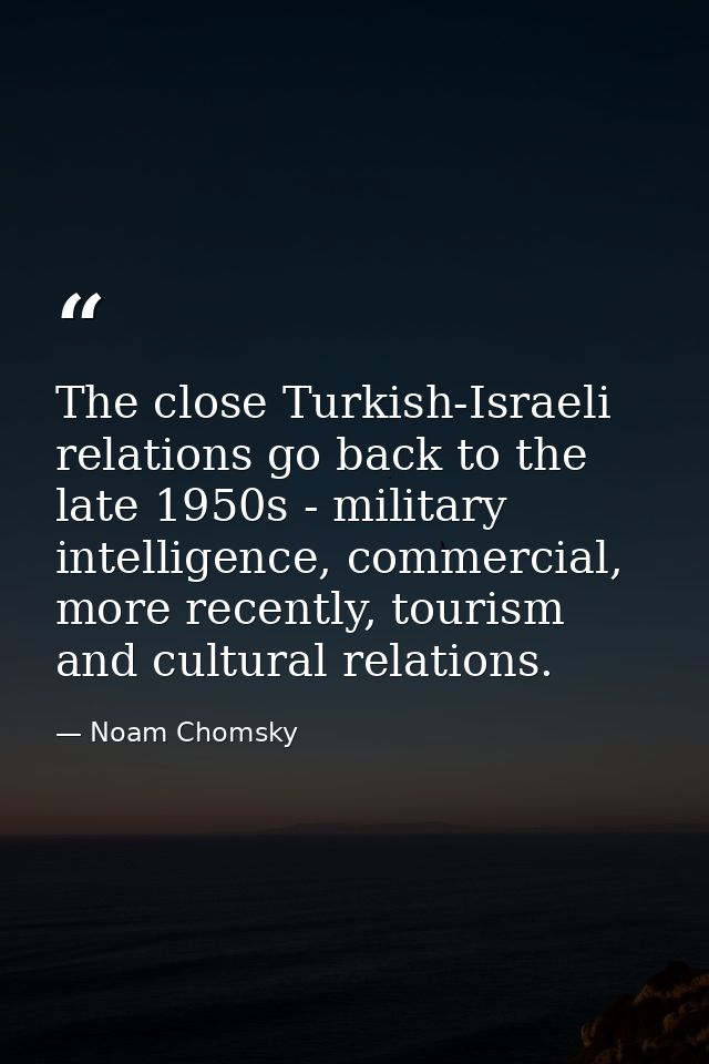 The close Turkish-Israeli relations go back to the late 1950s - military intelligence, commercial, more recently, touris — Noam Chomsky