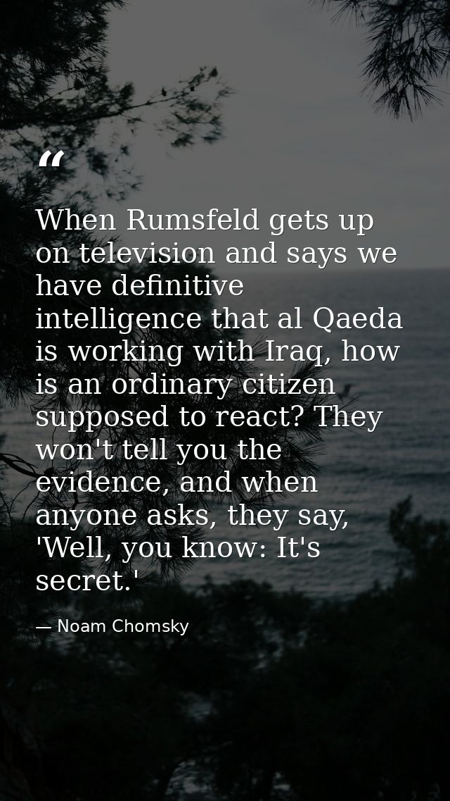 When Rumsfeld gets up on television and says we have definitive intelligence that al Qaeda is working with Iraq, how is  — Noam Chomsky