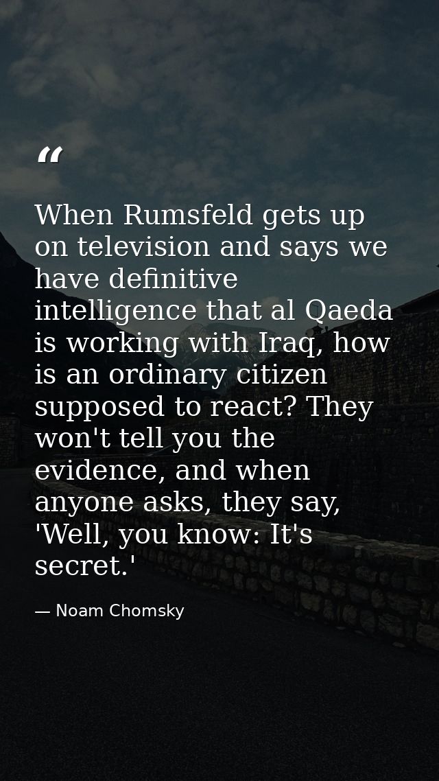 When Rumsfeld gets up on television and says we have definitive intelligence that al Qaeda is working with Iraq, how is  — Noam Chomsky