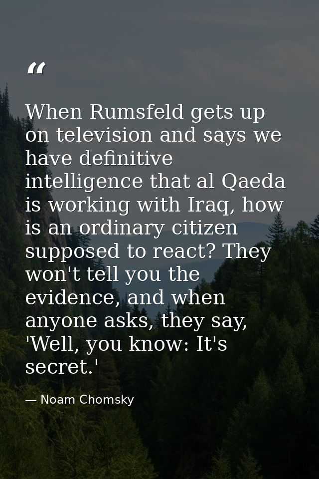 When Rumsfeld gets up on television and says we have definitive intelligence that al Qaeda is working with Iraq, how is  — Noam Chomsky