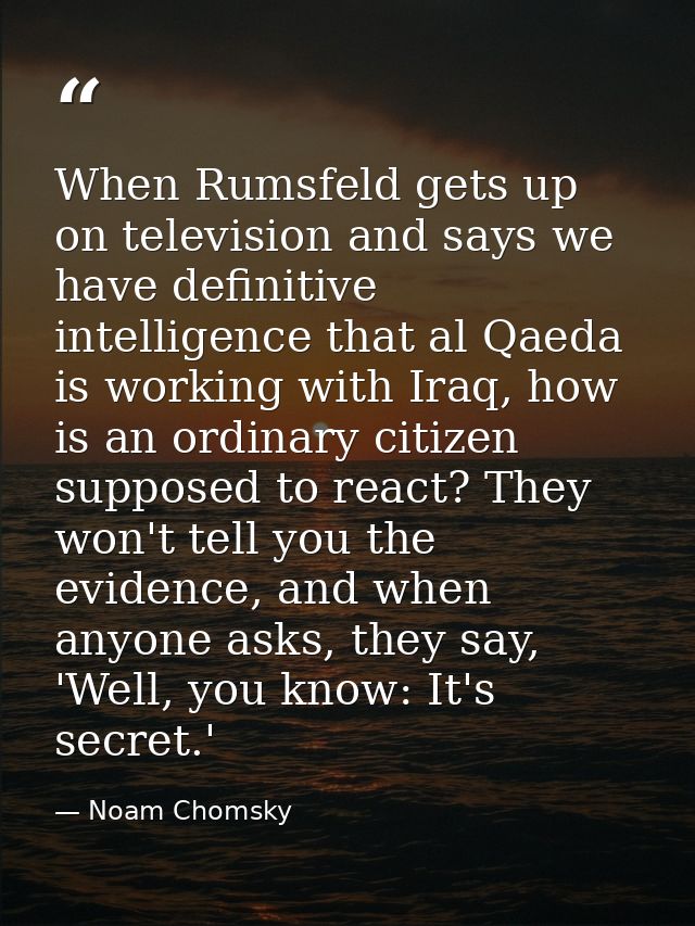 When Rumsfeld gets up on television and says we have definitive intelligence that al Qaeda is working with Iraq, how is  — Noam Chomsky