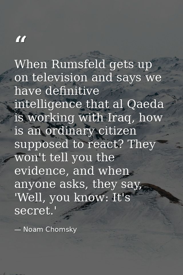 When Rumsfeld gets up on television and says we have definitive intelligence that al Qaeda is working with Iraq, how is  — Noam Chomsky