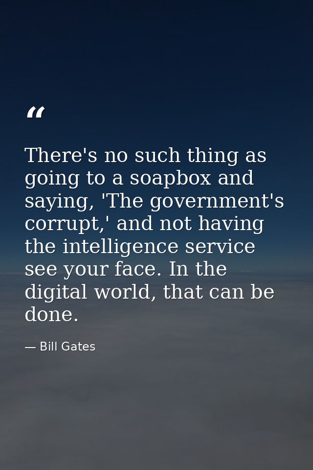 There's no such thing as going to a soapbox and saying, 'The government's corrupt,' and not having the intelligence serv — Bill Gates