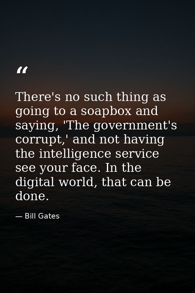 There's no such thing as going to a soapbox and saying, 'The government's corrupt,' and not having the intelligence serv — Bill Gates