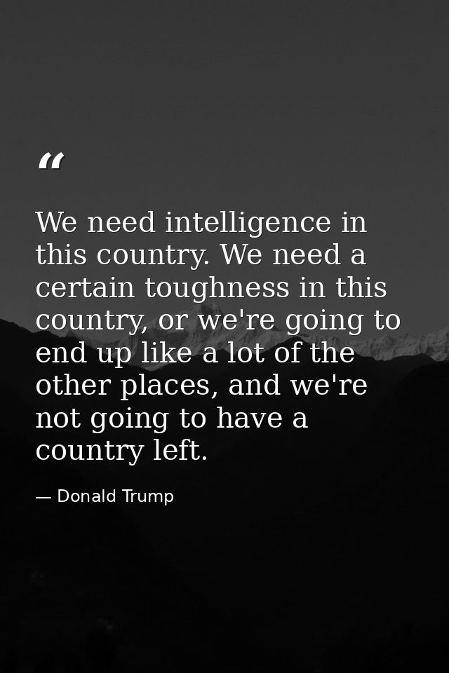 We need intelligence in this country. We need a certain toughness in this country, or we're going to end up like a lot o — Donald Trump